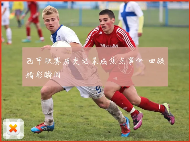 西甲联赛历史记录成焦点事件 回顾精彩瞬间