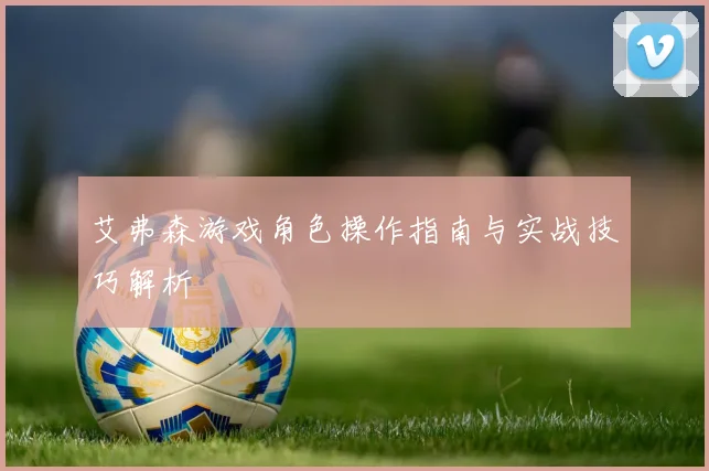 艾弗森游戏角色操作指南与实战技巧解析