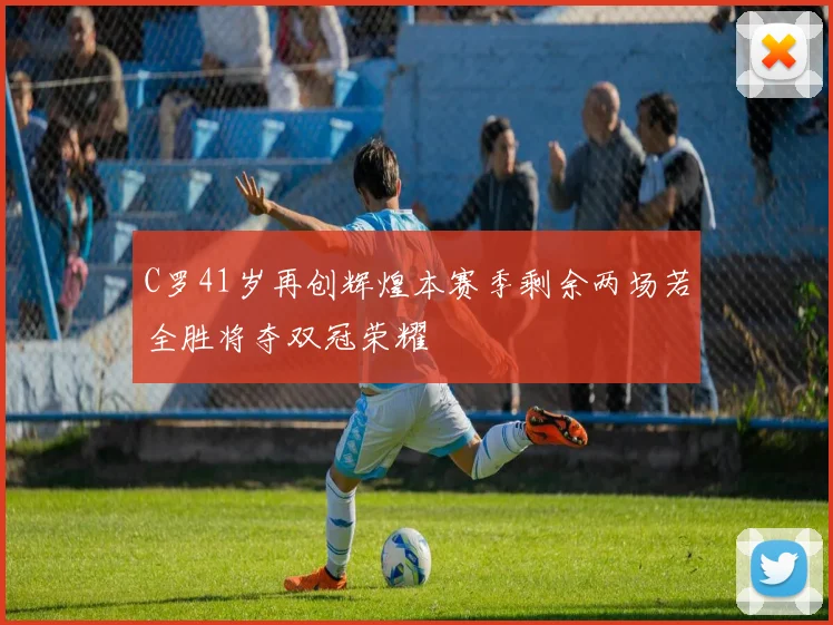 C罗41岁再创辉煌本赛季剩余两场若全胜将夺双冠荣耀