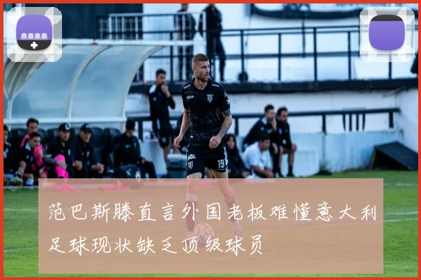 范巴斯滕直言外国老板难懂意大利足球现状缺乏顶级球员