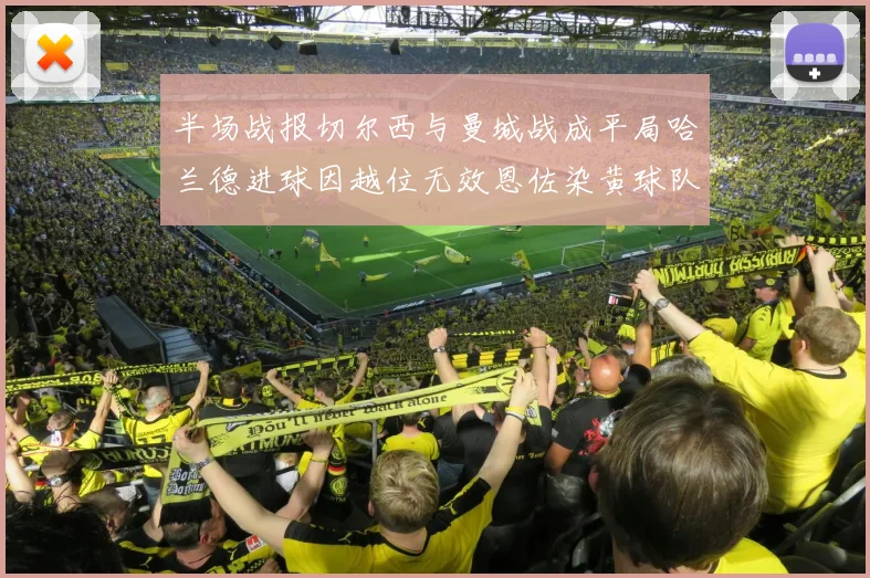 半场战报切尔西与曼城战成平局哈兰德进球因越位无效恩佐染黄球队表现低迷