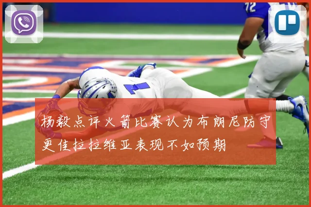 杨毅点评火箭比赛认为布朗尼防守更佳拉拉维亚表现不如预期