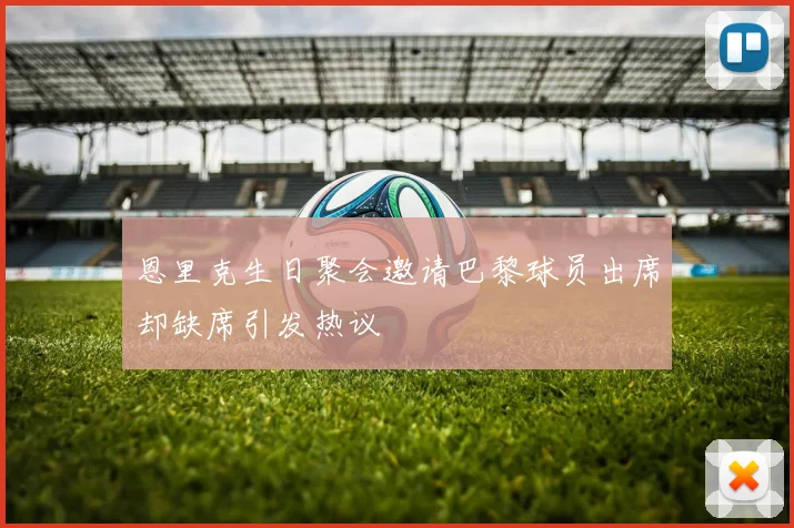 恩里克生日聚会邀请巴黎球员出席却缺席引发热议