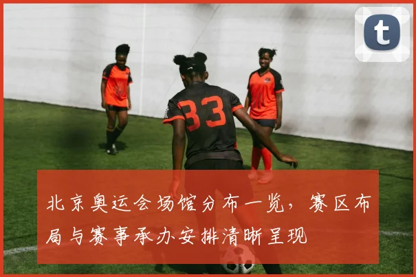 北京奥运会场馆分布一览，赛区布局与赛事承办安排清晰呈现